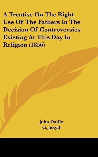 A Treatise on the Right Use of the Fathers in the Decision of Controversies Existing at This Day in Religion