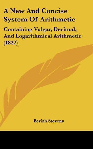 A New and Concise System of Arithmetic Containing Vulgar, Decimal, and Logarithmical Arithmetic (1822)