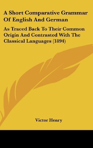 A Short Comparative Grammar Of English And German As Traced Back To Their Common Origin And Contrasted With The Classical Languages (1894)