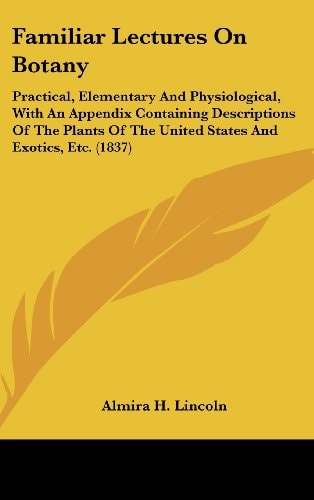 Familiar Lectures on Botany Practical, Elementary and Physiological, with an Appendix Containing Descriptions of the Plants of the United States And
