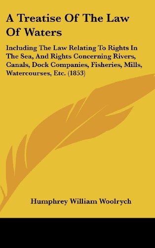 A Treatise of the Law of Waters Including the Law Relating to Rights in the Sea, and Rights Concerning Rivers, Canals, Dock Companies, Fisheries, Mil