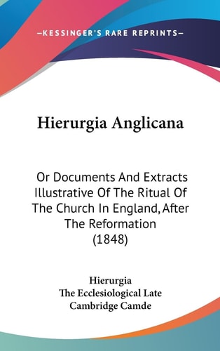 Hierurgia Anglican Or Documents and Extracts Illustrative of the Ritual of the Church in England, After the Reformation (1848)