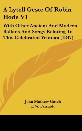 A Lytell Geste of Robin Hode V1 With Other Ancient and Modern Ballads and Songs Relating to This Celebrated Yeoman (1847)