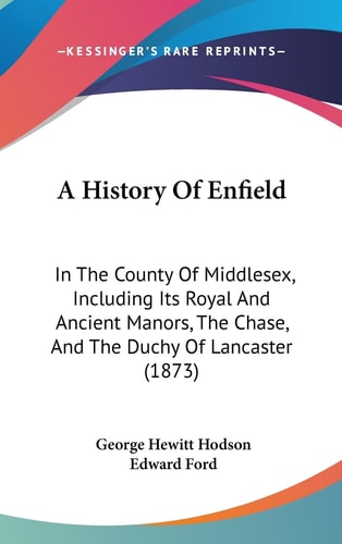 A History of Enfield In the County of Middlesex, Including Its Royal and Ancient Manors, the Chase, and the Duchy of Lancaster (1873)