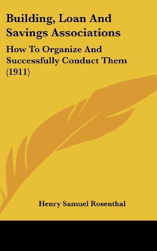 Building, Loan And Savings Associations How To Organize And Successfully Conduct Them (1911)