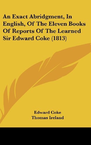 An Exact Abridgment, in English, of the Eleven Books of Reports of the Learned Sir Edward Coke