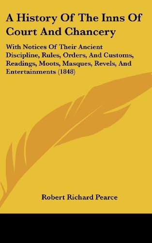 A History of the Inns of Court and Chancery A with Notices of Their Ancient Discipline, Rules, Orders, and Customs, Readings, Moots, Masques, Revels
