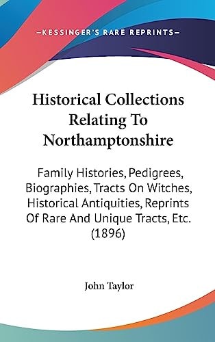Historical Collections Relating To Northamptonshire Family Histories, Pedigrees, Biographies, Tracts On Witches, Historical Antiquities, Reprints Of Rare And Unique Tracts, Etc. (1896)