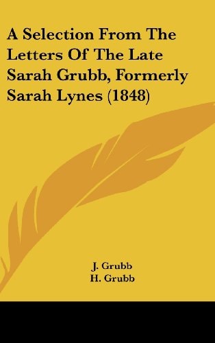 A Selection from the Letters of the Late Sarah Grubb, Formerly Sarah Lynes