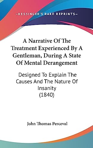 A Narrative of the Treatment Experienced by a Gentleman, During a State of Mental Derangement Designed to Explain the Causes and the Nature of Insani