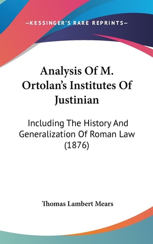 Analysis Of M. Ortolan's Institutes Of Justinian Including The History And Generalization Of Roman Law (1876)