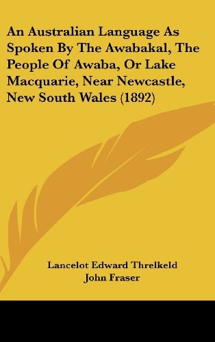 An Australian Language As Spoken By The Awabakal, The People Of Awaba, Or Lake Macquarie, Near Newcastle, New South Wales (1892)