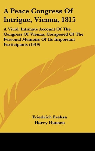 A Peace Congress Of Intrigue, Vienna, 1815 A Vivid, Intimate Account Of The Congress Of Vienna, Composed Of The Personal Memoirs Of Its Important Participants (1919)