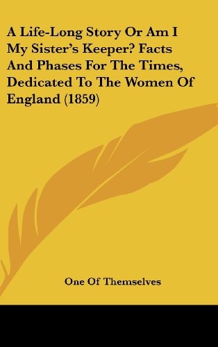 A Life-Long Story Or Am I My Sister's Keeper? Facts and Phases for the Times, Dedicated to the Women of England