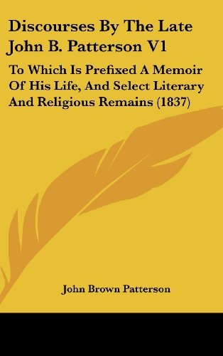 Discourses by the Late John B Patterson V1 To Which Is Prefixed A Memoir of His Life, and Select Literary and Religious Remains (1837)