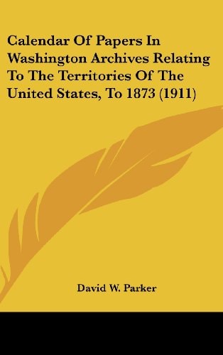 Calendar Of Papers In Washington Archives Relating To The Territories Of The United States, To 1873 (1911)