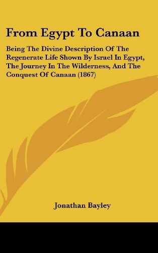 From Egypt to Canaan Being the Divine Description of the Regenerate Life Shown by Israel in Egypt, the Journey in the Wilderness, and the Conquest Of
