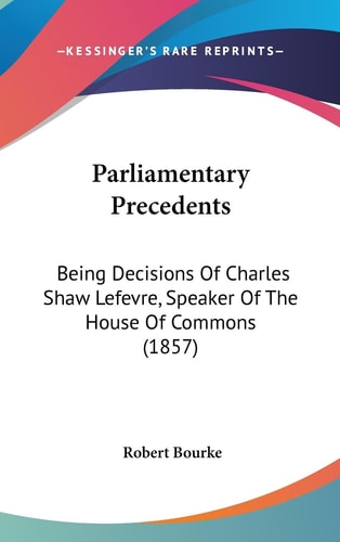 Parliamentary Precedents Being Decisions of Charles Shaw Lefevre, Speaker of the House of Commons (1857)
