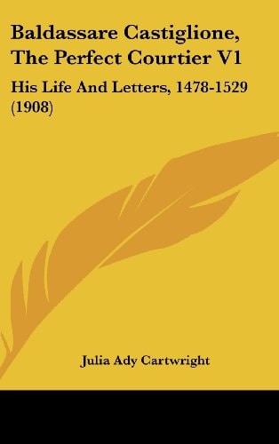 Baldassare Castiglione, The Perfect Courtier V1 His Life And Letters, 1478-1529 (1908)