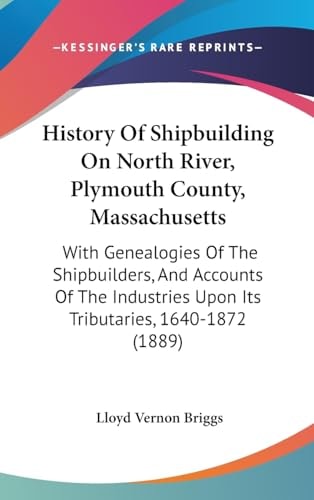 History Of Shipbuilding On North River, Plymouth County, Massachusetts With Genealogies Of The Shipbuilders, And Accounts Of The Industries Upon Its Tributaries, 1640-1872 (1889)