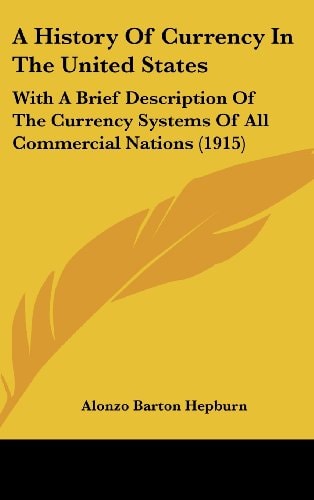 A History Of Currency In The United States With A Brief Description Of The Currency Systems Of All Commercial Nations (1915)