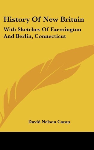 History Of New Britain With Sketches Of Farmington And Berlin, Connecticut: 1640-1889 (1889)
