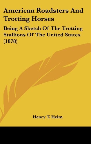 American Roadsters And Trotting Horses Being A Sketch Of The Trotting Stallions Of The United States (1878)