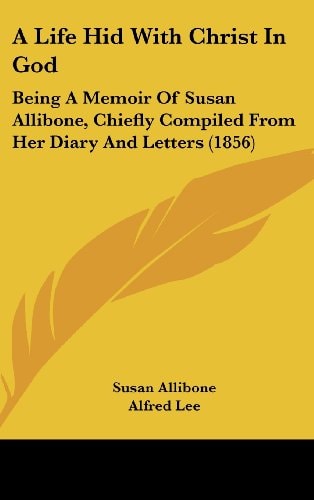 A Life Hid with Christ in God Being A Memoir of Susan Allibone, Chiefly Compiled from Her Diary and Letters (1856)
