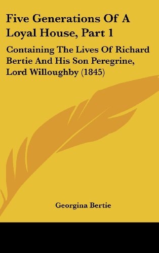 Five Generations of a Loyal House, Part Containing the Lives of Richard Bertie and His Son Peregrine, Lord Willoughby (1845)