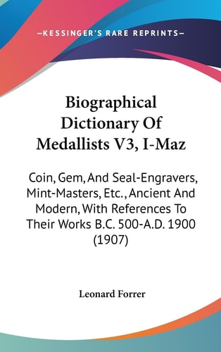 Biographical Dictionary Of Medallists V3, I-Maz Coin, Gem, And Seal-Engravers, Mint-Masters, Etc., Ancient And Modern, With References To Their Works B.C. 500-A.D. 1900 (1907)