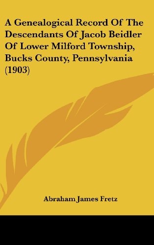 A Genealogical Record Of The Descendants Of Jacob Beidler Of Lower Milford Township, Bucks County, Pennsylvania (1903)