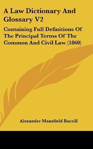 A Law Dictionary and Glossary V2 Containing Full Definitions of the Principal Terms of the Common and Civil Law (1860)