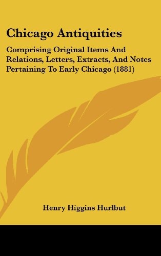 Chicago Antiquities Comprising Original Items And Relations, Letters, Extracts, And Notes Pertaining To Early Chicago (1881)