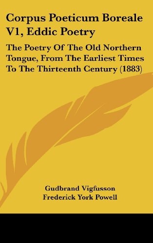 Corpus Poeticum Boreale V1, Eddic Poetry The Poetry Of The Old Northern Tongue, From The Earliest Times To The Thirteenth Century (1883)