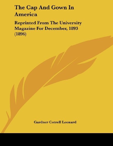 The Cap And Gown In America Reprinted From The University Magazine For December, 1893 (1896)