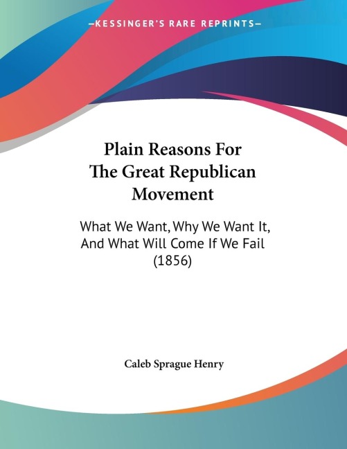 Plain Reasons For The Great Republican Movement: What We Want, Why We Want It, And What Will Come If We Fail (1856)