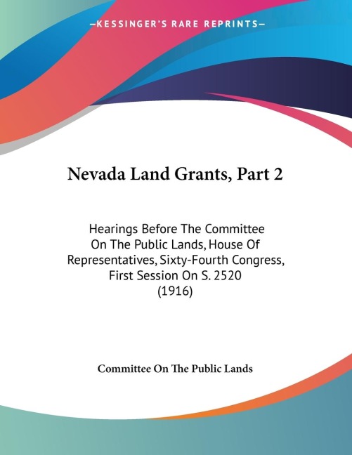Nevada Land Grants, Part 2: Hearings Before The Committee On The Public Lands, House Of Representatives, Sixty-Fourth Congress, First Session On S. 2520 (1916)