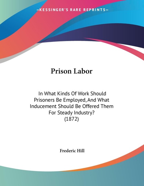 Prison Labor: In What Kinds Of Work Should Prisoners Be Employed, And What Inducement Should Be Offered Them For Steady Industry? (1872)