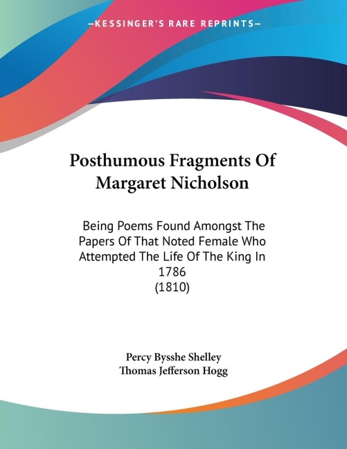 Posthumous Fragments Of Margaret Nicholson: Being Poems Found Amongst The Papers Of That Noted Female Who Attempted The Life Of The King In 1786 (1810)