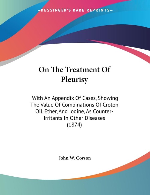 On The Treatment Of Pleurisy: With An Appendix Of Cases, Showing The Value Of Combinations Of Croton Oil, Ether, And Iodine, As Counter-Irritants In Other Diseases (1874)