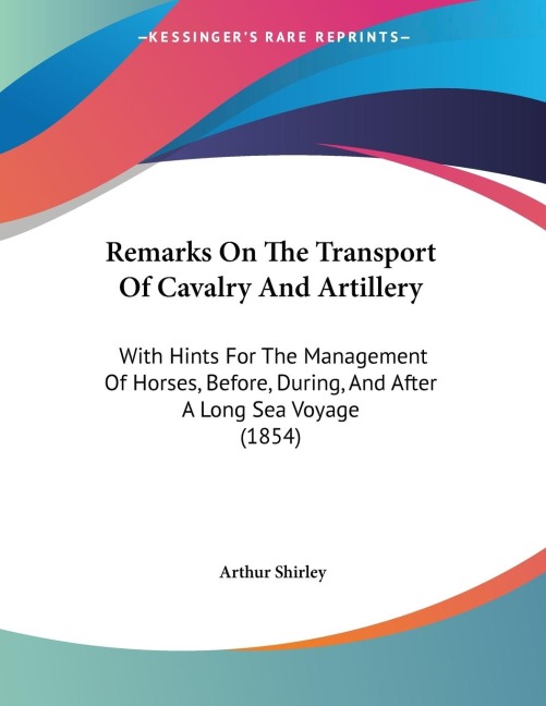 Remarks On The Transport Of Cavalry And Artillery: With Hints For The Management Of Horses, Before, During, And After A Long Sea Voyage (1854)