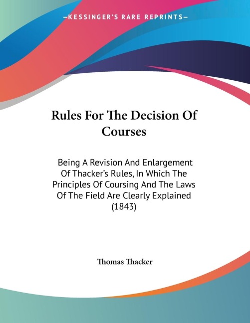 Rules For The Decision Of Courses: Being A Revision And Enlargement Of Thackers Rules, In Which The Principles Of Coursing And The Laws Of The Field Are Clearly Explained (1843)