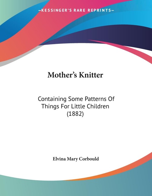 Mothers Knitter: Containing Some Patterns Of Things For Little Children (1882)