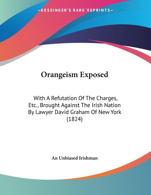 Orangeism Exposed: With A Refutation Of The Charges, Etc., Brought Against The Irish Nation By Lawyer David Graham Of New York (1824)