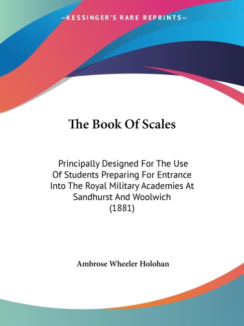 The Book Of Scales: Principally Designed For The Use Of Students Preparing For Entrance Into The Royal Military Academies At Sandhurst And Woolwich (1881)