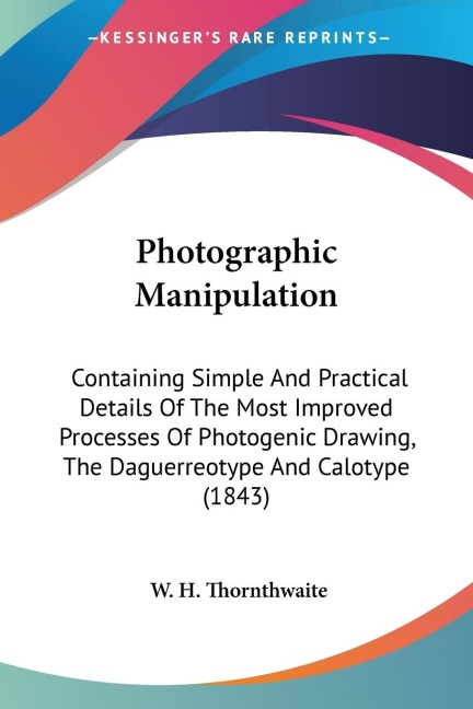 Photographic Manipulation: Containing Simple And Practical Details Of The Most Improved Processes Of Photogenic Drawing, The Daguerreotype And Calotype (1843)