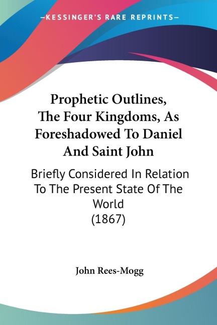 Prophetic Outlines, The Four Kingdoms, As Foreshadowed To Daniel And Saint John: Briefly Considered In Relation To The Present State Of The World (1867)