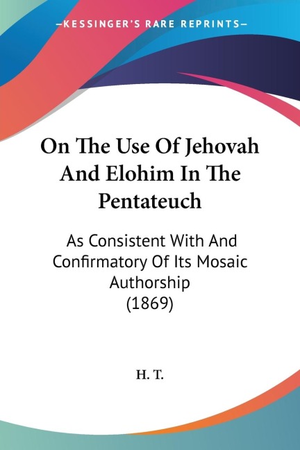 On The Use Of Jehovah And Elohim In The Pentateuch: As Consistent With And Confirmatory Of Its Mosaic Authorship (1869)