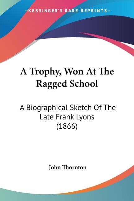 A Trophy, Won At The Ragged School: A Biographical Sketch Of The Late Frank Lyons (1866)