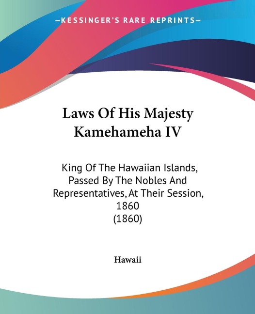 Laws Of His Majesty Kamehameha IV: King Of The Hawaiian Islands, Passed By The Nobles And Representatives, At Their Session, 1860 (1860)